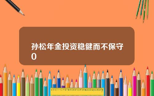 孙松年金投资稳健而不保守0