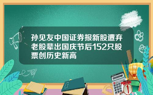 孙见友中国证券报新股遭弃老股辈出国庆节后152只股票创历史新高