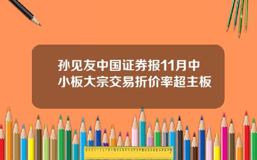孙见友中国证券报11月中小板大宗交易折价率超主板