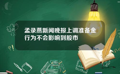 孟录燕新闻晚报上调准备金行为不会影响到股市