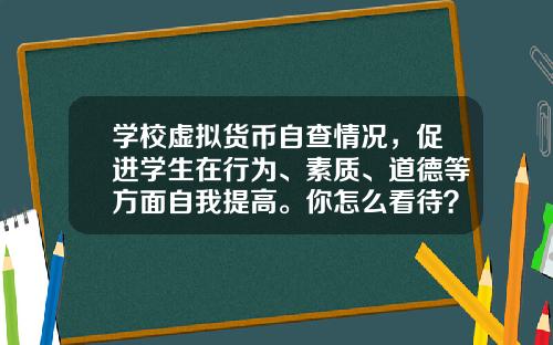 学校虚拟货币自查情况，促进学生在行为、素质、道德等方面自我提高。你怎么看待？