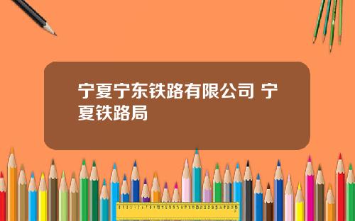 宁夏宁东铁路有限公司 宁夏铁路局