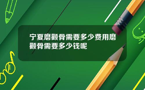 宁夏磨颧骨需要多少费用磨颧骨需要多少钱呢