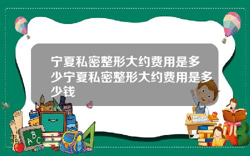 宁夏私密整形大约费用是多少宁夏私密整形大约费用是多少钱