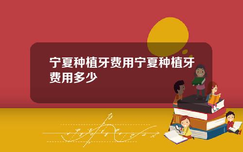 宁夏种植牙费用宁夏种植牙费用多少
