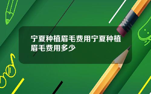 宁夏种植眉毛费用宁夏种植眉毛费用多少