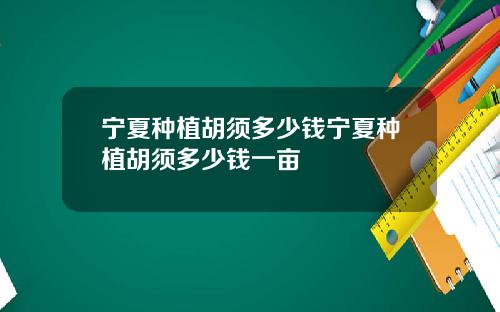 宁夏种植胡须多少钱宁夏种植胡须多少钱一亩