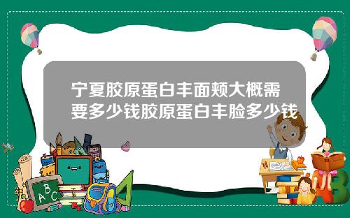 宁夏胶原蛋白丰面颊大概需要多少钱胶原蛋白丰脸多少钱
