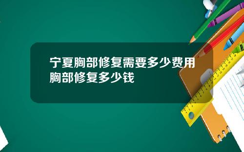 宁夏胸部修复需要多少费用胸部修复多少钱