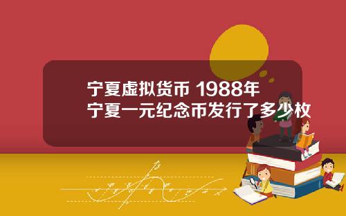 宁夏虚拟货币 1988年宁夏一元纪念币发行了多少枚