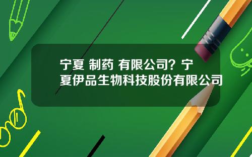 宁夏 制药 有限公司？宁夏伊品生物科技股份有限公司