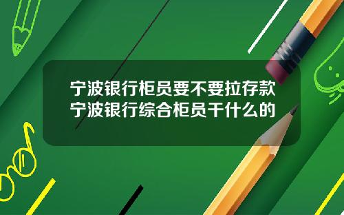 宁波银行柜员要不要拉存款宁波银行综合柜员干什么的