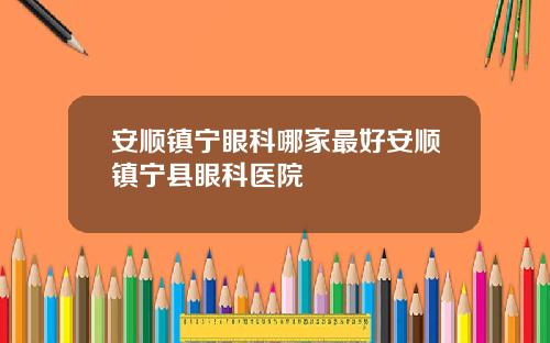 安顺镇宁眼科哪家最好安顺镇宁县眼科医院