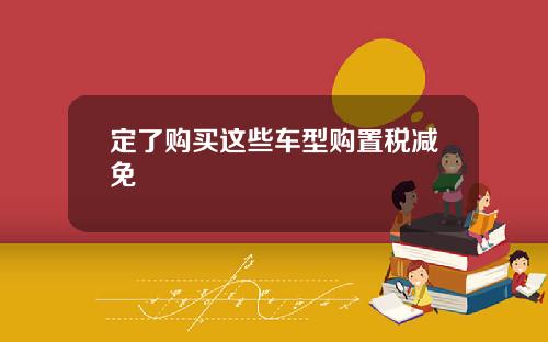 定了购买这些车型购置税减免
