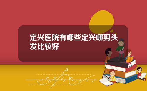 定兴医院有哪些定兴哪剪头发比较好