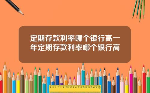 定期存款利率哪个银行高一年定期存款利率哪个银行高