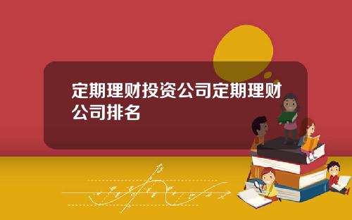 定期理财投资公司定期理财公司排名