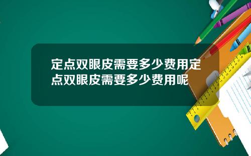 定点双眼皮需要多少费用定点双眼皮需要多少费用呢