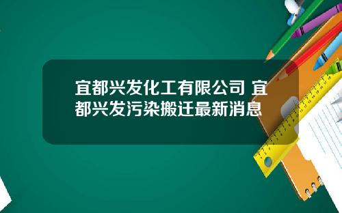 宜都兴发化工有限公司 宜都兴发污染搬迁最新消息