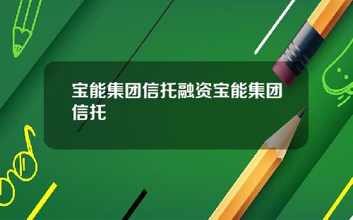 宝能集团信托融资宝能集团信托