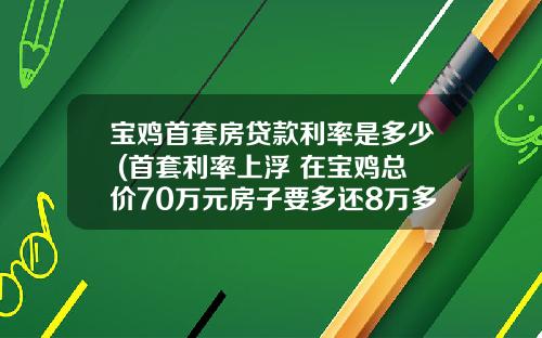 宝鸡首套房贷款利率是多少 (首套利率上浮 在宝鸡总价70万元房子要多还8万多！)_1