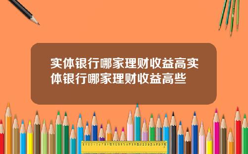 实体银行哪家理财收益高实体银行哪家理财收益高些