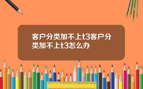 客户分类加不上t3客户分类加不上t3怎么办