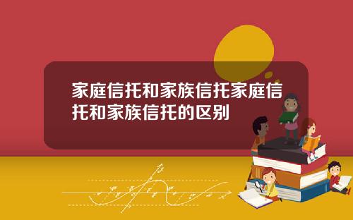 家庭信托和家族信托家庭信托和家族信托的区别