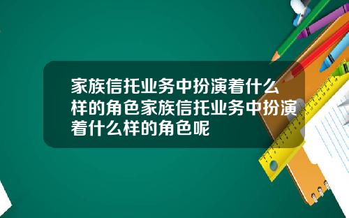 家族信托业务中扮演着什么样的角色家族信托业务中扮演着什么样的角色呢