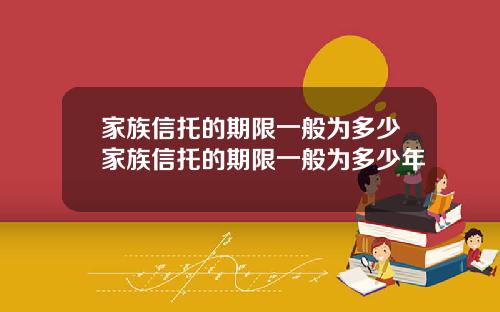 家族信托的期限一般为多少家族信托的期限一般为多少年