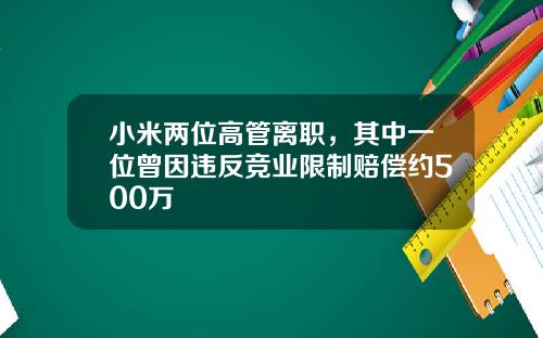 小米两位高管离职，其中一位曾因违反竞业限制赔偿约500万