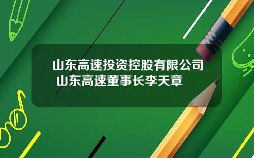 山东高速投资控股有限公司 山东高速董事长李天章