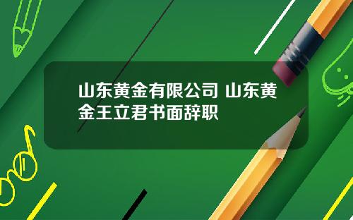 山东黄金有限公司 山东黄金王立君书面辞职