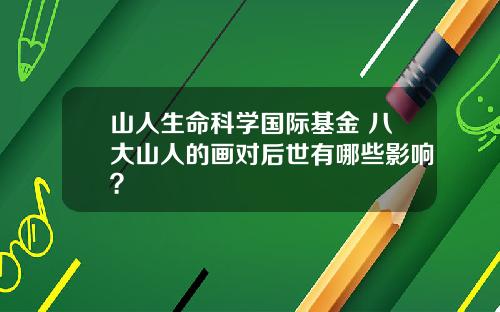 山人生命科学国际基金 八大山人的画对后世有哪些影响？