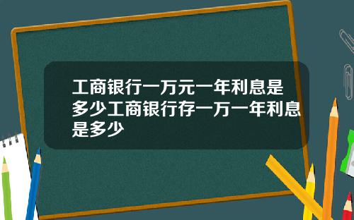 工商银行一万元一年利息是多少工商银行存一万一年利息是多少