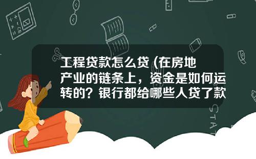 工程贷款怎么贷 (在房地产业的链条上，资金是如何运转的？银行都给哪些人贷了款？)_1