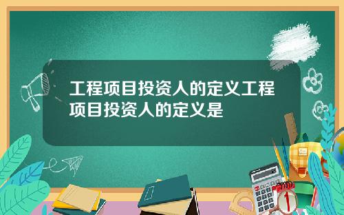工程项目投资人的定义工程项目投资人的定义是