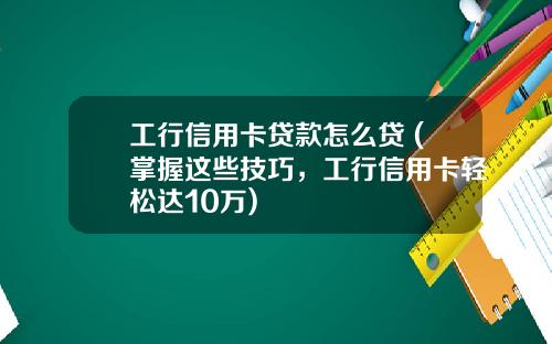 工行信用卡贷款怎么贷 (掌握这些技巧，工行信用卡轻松达10万)