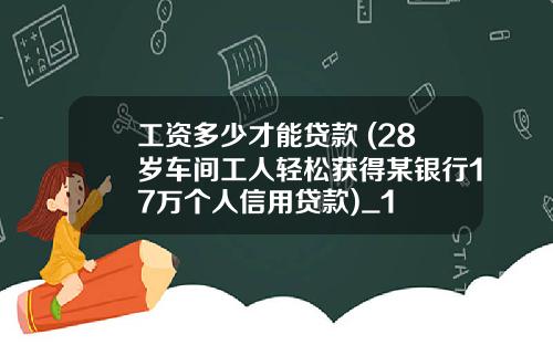工资多少才能贷款 (28岁车间工人轻松获得某银行17万个人信用贷款)_1