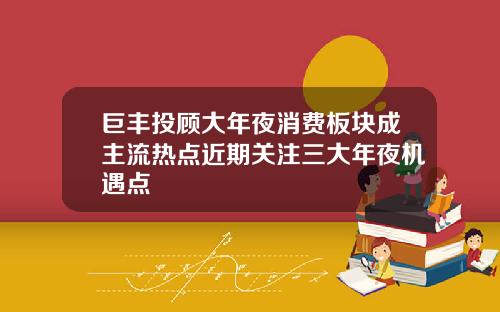 巨丰投顾大年夜消费板块成主流热点近期关注三大年夜机遇点