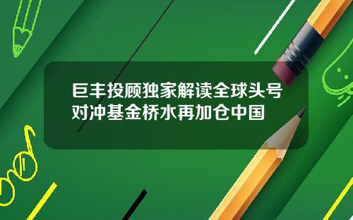 巨丰投顾独家解读全球头号对冲基金桥水再加仓中国