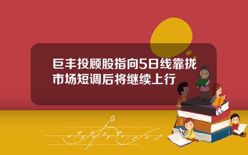 巨丰投顾股指向5日线靠拢市场短调后将继续上行