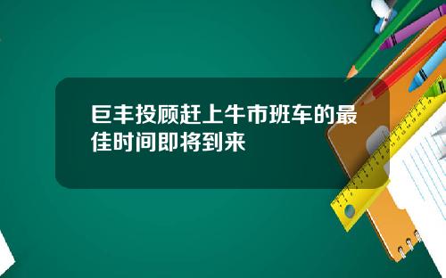 巨丰投顾赶上牛市班车的最佳时间即将到来