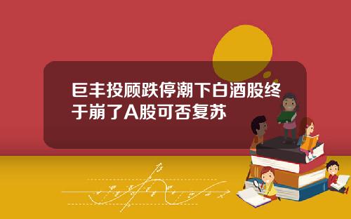 巨丰投顾跌停潮下白酒股终于崩了A股可否复苏