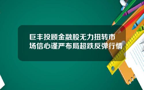 巨丰投顾金融股无力扭转市场信心谨严布局超跌反弹行情