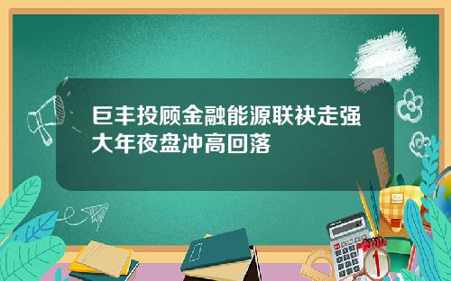 巨丰投顾金融能源联袂走强大年夜盘冲高回落