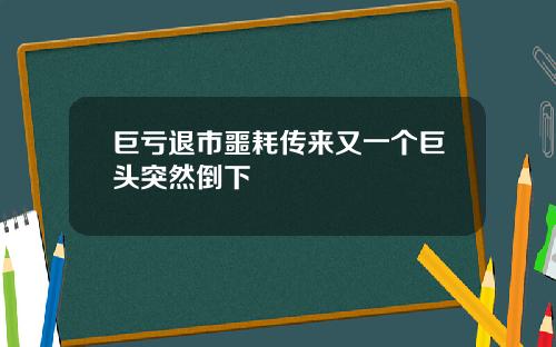 巨亏退市噩耗传来又一个巨头突然倒下