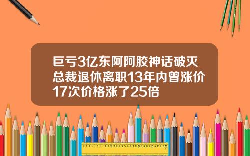 巨亏3亿东阿阿胶神话破灭总裁退休离职13年内曾涨价17次价格涨了25倍