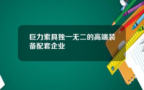 巨力索具独一无二的高端装备配套企业