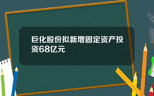 巨化股份拟新增固定资产投资68亿元